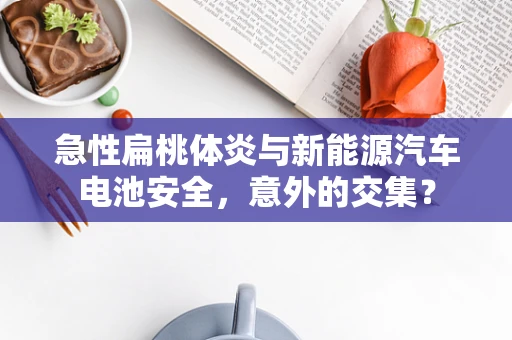 急性扁桃体炎与新能源汽车电池安全，意外的交集？
