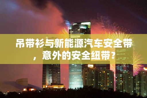 吊带衫与新能源汽车安全带，意外的安全纽带？