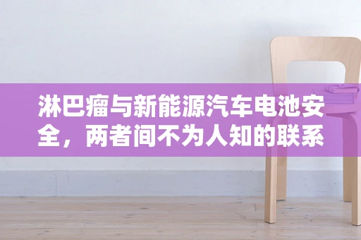 淋巴瘤与新能源汽车电池安全，两者间不为人知的联系？