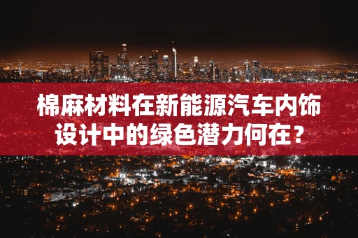 棉麻材料在新能源汽车内饰设计中的绿色潜力何在？