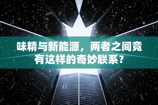 味精与新能源，两者之间竟有这样的奇妙联系？