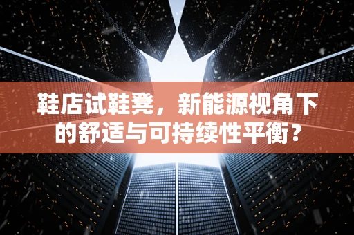 鞋店试鞋凳，新能源视角下的舒适与可持续性平衡？