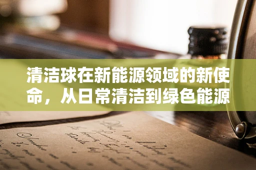 清洁球在新能源领域的新使命，从日常清洁到绿色能源的微小贡献者