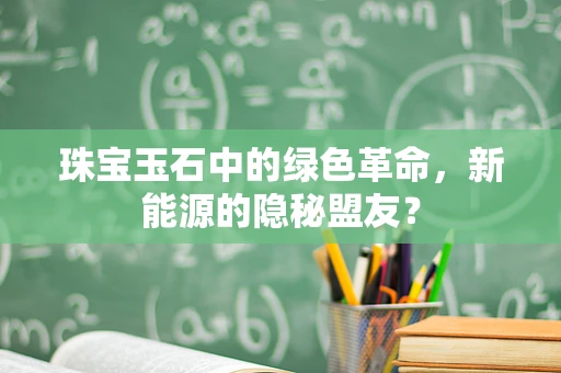珠宝玉石中的绿色革命，新能源的隐秘盟友？