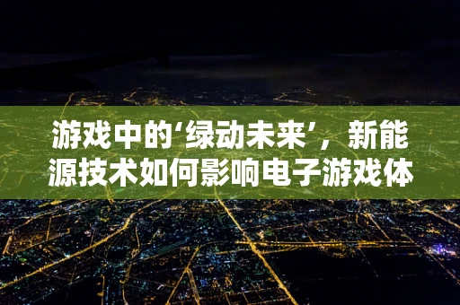 游戏中的‘绿动未来’，新能源技术如何影响电子游戏体验？