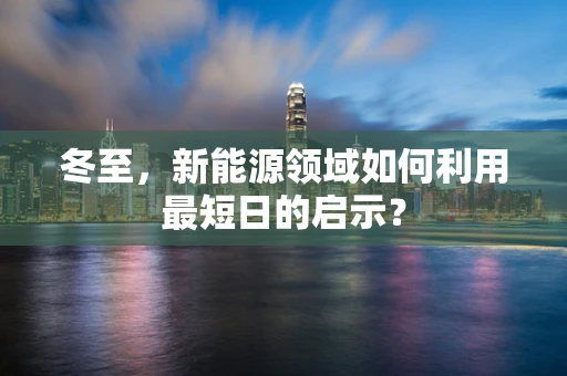 冬至，新能源领域如何利用最短日的启示？