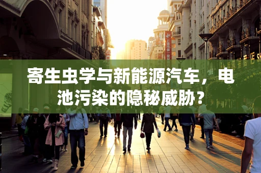 寄生虫学与新能源汽车，电池污染的隐秘威胁？