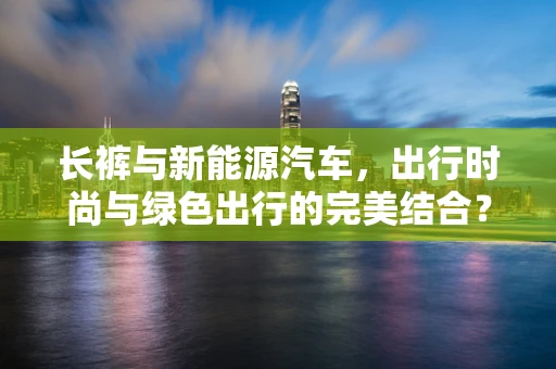 长裤与新能源汽车，出行时尚与绿色出行的完美结合？