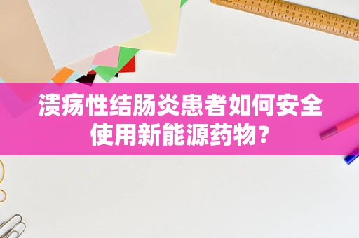 溃疡性结肠炎患者如何安全使用新能源药物？