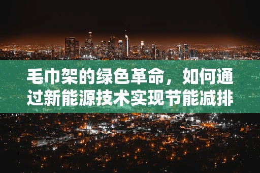 毛巾架的绿色革命，如何通过新能源技术实现节能减排？