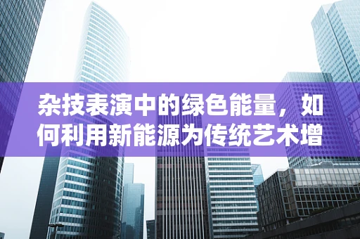 杂技表演中的绿色能量，如何利用新能源为传统艺术增添环保色彩？
