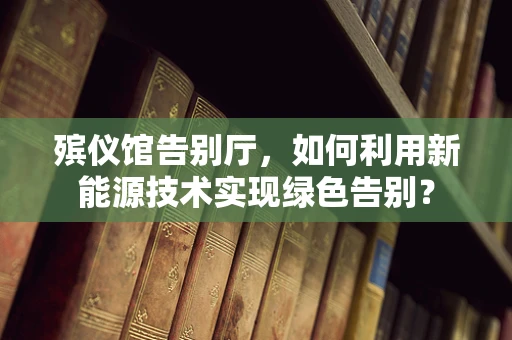 殡仪馆告别厅，如何利用新能源技术实现绿色告别？