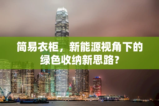 简易衣柜，新能源视角下的绿色收纳新思路？