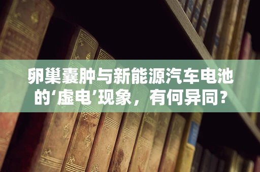 卵巢囊肿与新能源汽车电池的‘虚电’现象，有何异同？