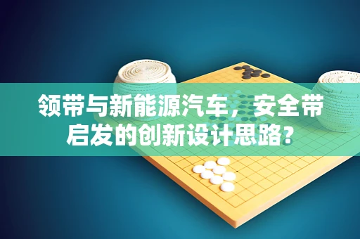 领带与新能源汽车，安全带启发的创新设计思路？