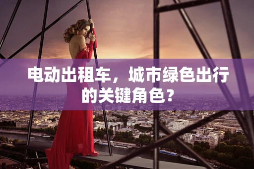 电动出租车，城市绿色出行的关键角色？