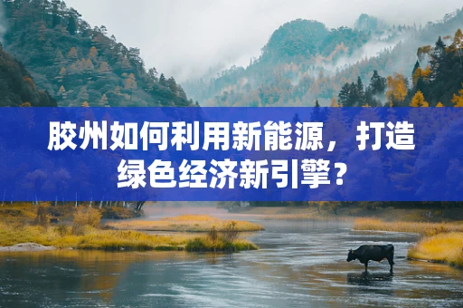 胶州如何利用新能源，打造绿色经济新引擎？