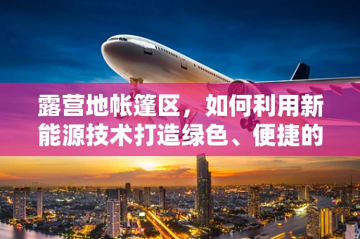 露营地帐篷区，如何利用新能源技术打造绿色、便捷的户外体验？