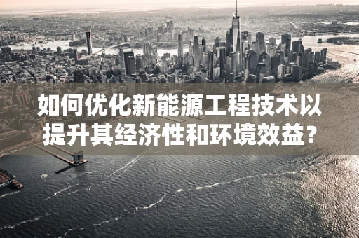 如何优化新能源工程技术以提升其经济性和环境效益？