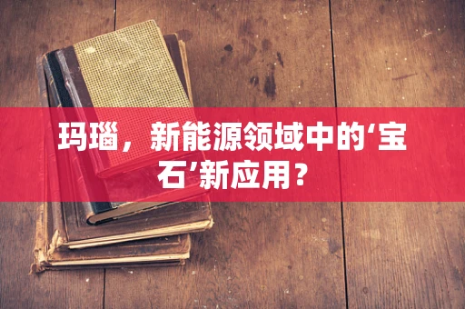 玛瑙，新能源领域中的‘宝石’新应用？