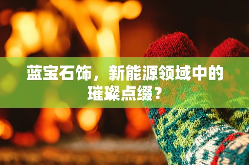 蓝宝石饰，新能源领域中的璀璨点缀？