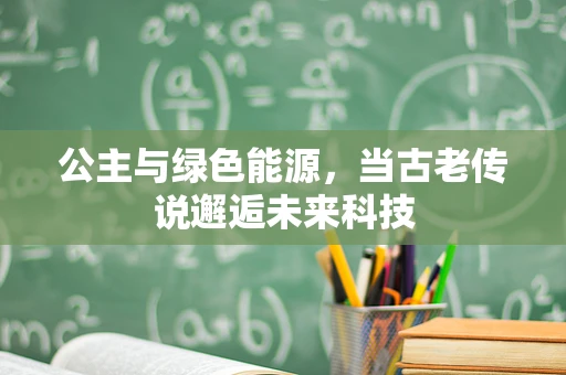 公主与绿色能源，当古老传说邂逅未来科技