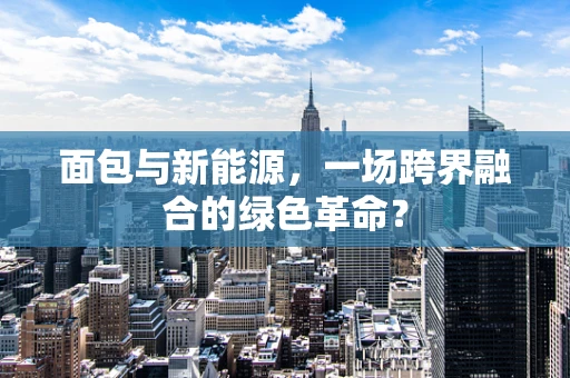 面包与新能源，一场跨界融合的绿色革命？