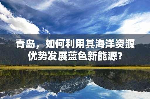 青岛，如何利用其海洋资源优势发展蓝色新能源？