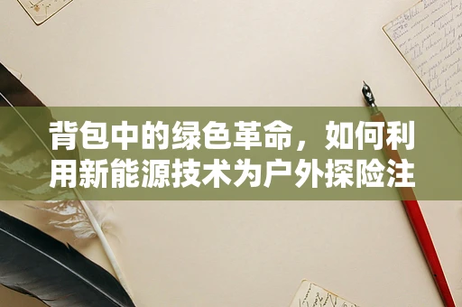 背包中的绿色革命，如何利用新能源技术为户外探险注入新动力？