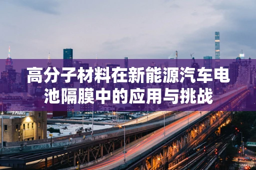 高分子材料在新能源汽车电池隔膜中的应用与挑战
