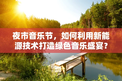 夜市音乐节，如何利用新能源技术打造绿色音乐盛宴？