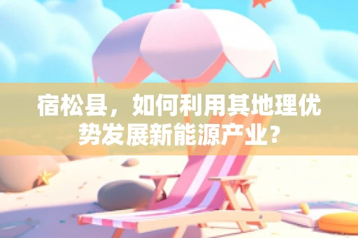 宿松县，如何利用其地理优势发展新能源产业？