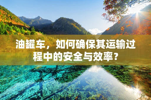 油罐车，如何确保其运输过程中的安全与效率？
