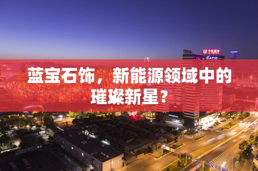 蓝宝石饰，新能源领域中的璀璨新星？