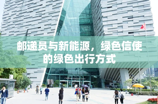 邮递员与新能源，绿色信使的绿色出行方式
