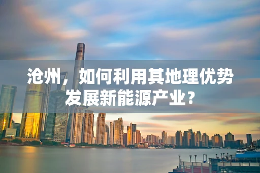沧州，如何利用其地理优势发展新能源产业？