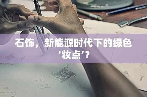 石饰，新能源时代下的绿色‘妆点’？
