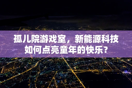 孤儿院游戏室，新能源科技如何点亮童年的快乐？
