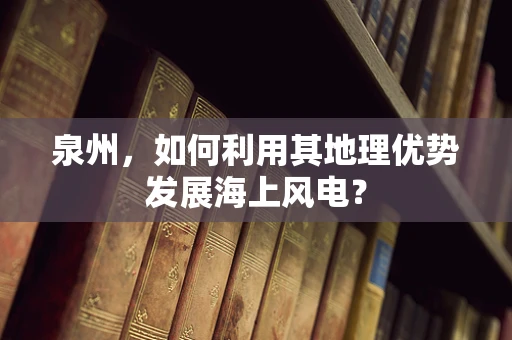 泉州，如何利用其地理优势发展海上风电？
