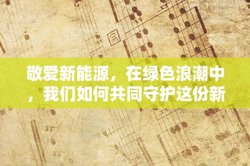 敬爱新能源，在绿色浪潮中，我们如何共同守护这份新的敬意？
