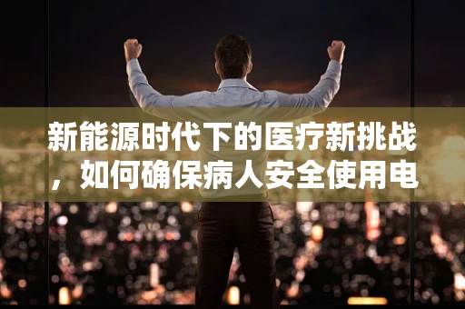 新能源时代下的医疗新挑战，如何确保病人安全使用电动汽车充电站？