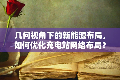 几何视角下的新能源布局，如何优化充电站网络布局？