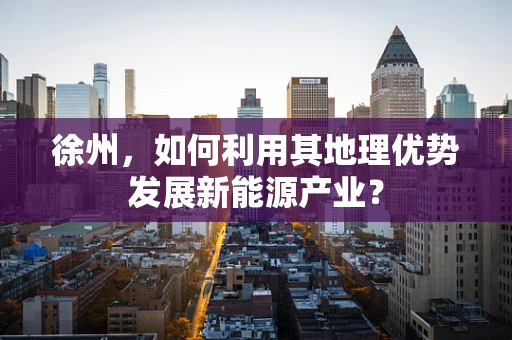 徐州，如何利用其地理优势发展新能源产业？