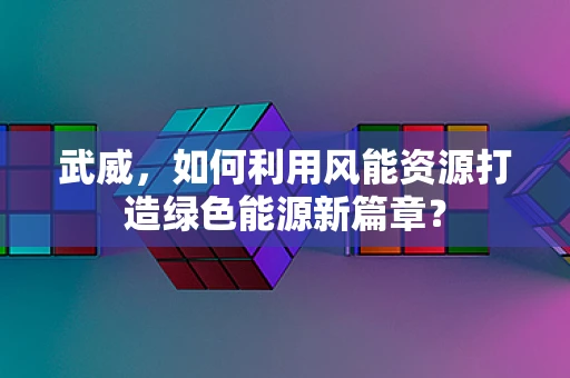 武威，如何利用风能资源打造绿色能源新篇章？