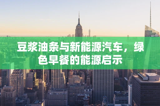 豆浆油条与新能源汽车，绿色早餐的能源启示