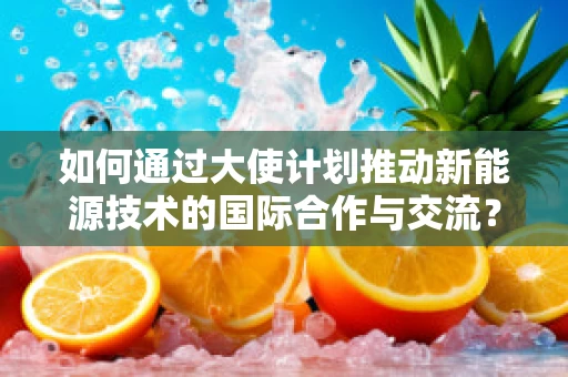 如何通过大使计划推动新能源技术的国际合作与交流？