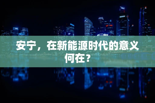 安宁，在新能源时代的意义何在？