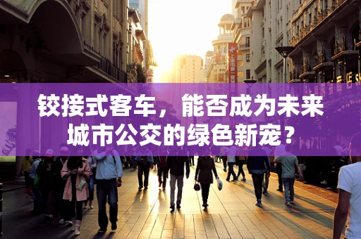 铰接式客车，能否成为未来城市公交的绿色新宠？