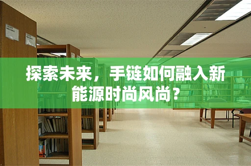 探索未来，手链如何融入新能源时尚风尚？