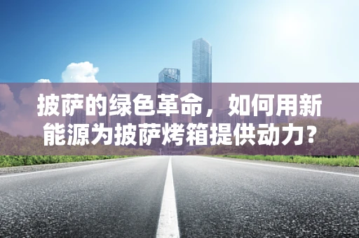 披萨的绿色革命，如何用新能源为披萨烤箱提供动力？